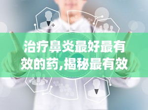 治疗鼻炎最好最有效的药,揭秘最有效治疗鼻炎的药物组合
