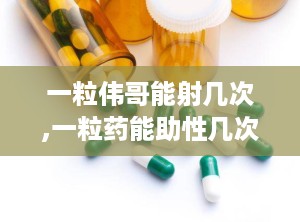 一粒伟哥能射几次,一粒药能助性几次，揭秘男性勃起功能障碍治疗之道”