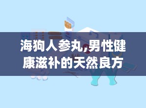 海狗人参丸,男性健康滋补的天然良方”