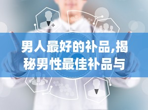男人最好的补品,揭秘男性最佳补品与养生之道