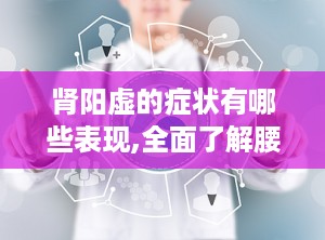 肾阳虚的症状有哪些表现,全面了解腰膝酸软、畏寒肢冷等常见表现