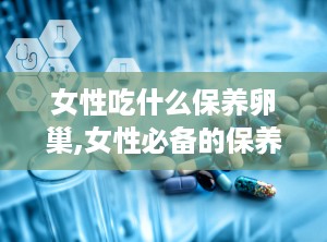 女性吃什么保养卵巢,女性必备的保养食谱”