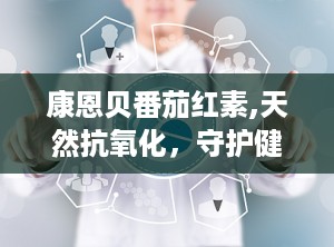 康恩贝番茄红素,天然抗氧化，守护健康生活