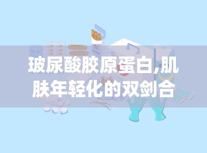 玻尿酸胶原蛋白,肌肤年轻化的双剑合璧
