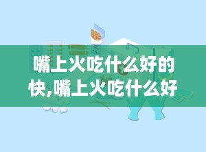嘴上火吃什么好的快,嘴上火吃什么好的快？让你快速缓解口干舌燥的烦恼