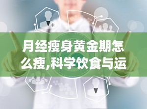 月经瘦身黄金期怎么瘦,科学饮食与运动攻略”