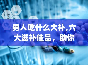 男人吃什么大补,六大滋补佳品，助你强身健体