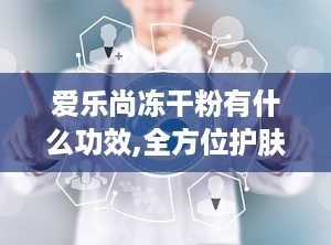 爱乐尚冻干粉有什么功效,全方位护肤，焕发肌肤活力