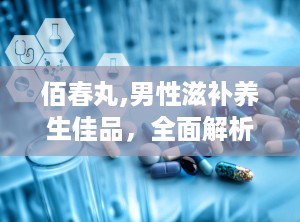 佰春丸,男性滋补养生佳品，全面解析其功效与使用指南”