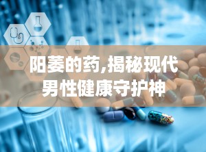 阳萎的药,揭秘现代男性健康守护神