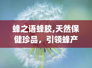 蜂之语蜂胶,天然保健珍品，引领蜂产品新潮流