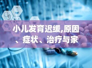 小儿发育迟缓,原因、症状、治疗与家庭支持全解析”