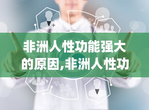 非洲人性功能强大的原因,非洲人性功能强大的多因素解析