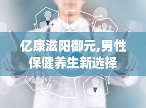 亿康滋阳御元,男性保健养生新选择
