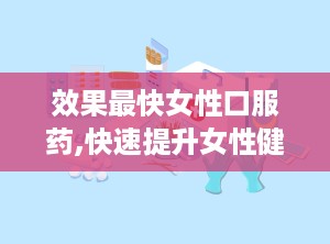 效果最快女性口服药,快速提升女性健康与活力的三大口服药物推荐
