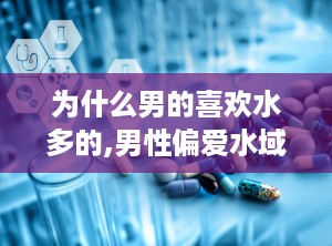 为什么男的喜欢水多的,男性偏爱水域的神秘魅力探究