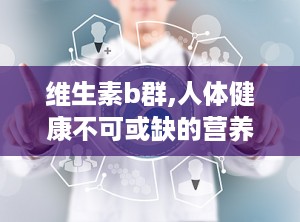 维生素b群,人体健康不可或缺的营养家族