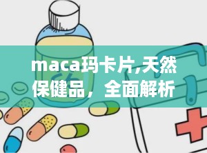 maca玛卡片,天然保健品，全面解析其功效与作用