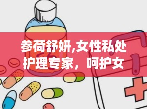参荷舒妍,女性私处护理专家，呵护女性健康之道
