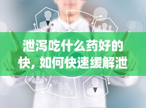泄泻吃什么药好的快, 如何快速缓解泄泻？选择正确的药物治疗