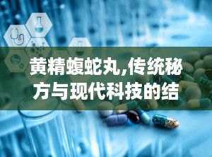黄精蝮蛇丸,传统秘方与现代科技的结合，风湿骨病的克星