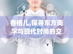 香格儿,探寻东方美学与现代时尚的交融