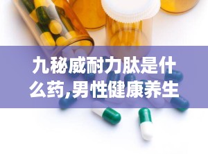 九秘威耐力肽是什么药,男性健康养生新选择