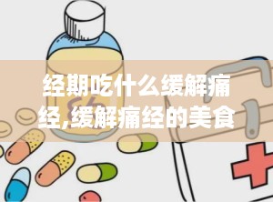 经期吃什么缓解痛经,缓解痛经的美食选择”