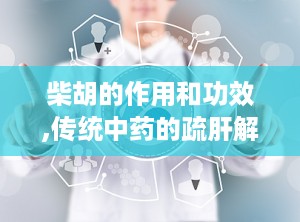 柴胡的作用和功效,传统中药的疏肝解郁、解热退热神奇功效