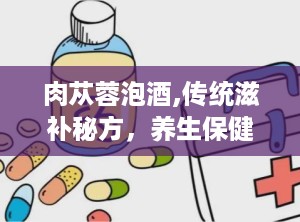 肉苁蓉泡酒,传统滋补秘方，养生保健新选择