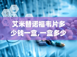 艾米替诺福韦片多少钱一盒,一盒多少钱及影响因素