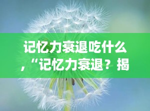 记忆力衰退吃什么,“记忆力衰退？揭秘提升记忆力的营养美食清单”