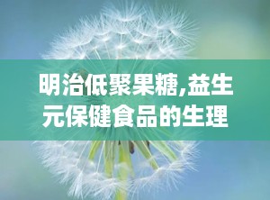 明治低聚果糖,益生元保健食品的生理功效与应用解析”