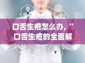 口舌生疮怎么办,“口舌生疮的全面解析与治疗策略”
