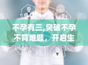 不孕有三,突破不孕不育难题，开启生命新篇章”
