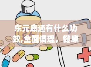 东元康通有什么功效,全面调理，健康生活新伙伴