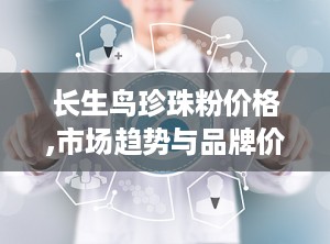 长生鸟珍珠粉价格,市场趋势与品牌价值全览”