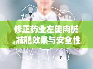 修正药业左旋肉碱,减肥效果与安全性的全面解析”