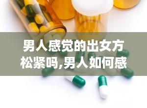 男人感觉的出女方松紧吗,男人如何感知女方的“松紧”