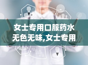 女士专用口服药水无色无味,女士专用口服药水新体验