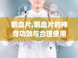鹅血片,鹅血片的神奇功效与合理使用指南