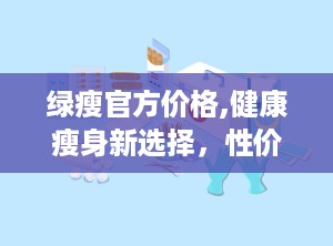 绿瘦官方价格,健康瘦身新选择，性价比之选一探究竟”