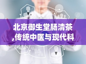 北京御生堂肠清茶,传统中医与现代科技的便秘克星”