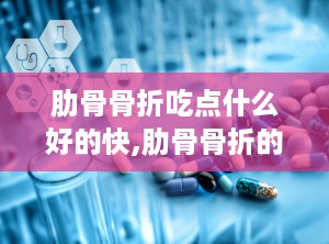 肋骨骨折吃点什么好的快,肋骨骨折的饮食调理
