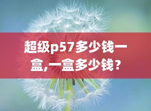 超级p57多少钱一盒,一盒多少钱？