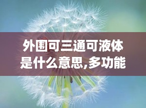 外围可三通可液体是什么意思,多功能液体的创新应用