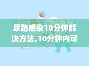 尿路感染10分钟解决方法,10分钟内可尝试的简易方法”
