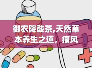 御农降酸茶,天然草本养生之道，痛风患者的健康福音”