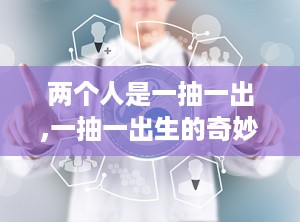 两个人是一抽一出,一抽一出生的奇妙故事