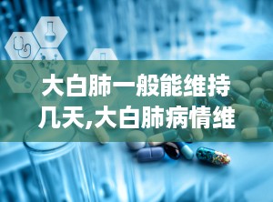 大白肺一般能维持几天,大白肺病情维持时间与影响因素解析